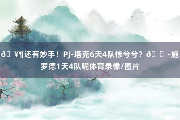 🥶还有妙手！PJ-塔克6天4队惨兮兮？😭施罗德1天4队呢体育录像/图片