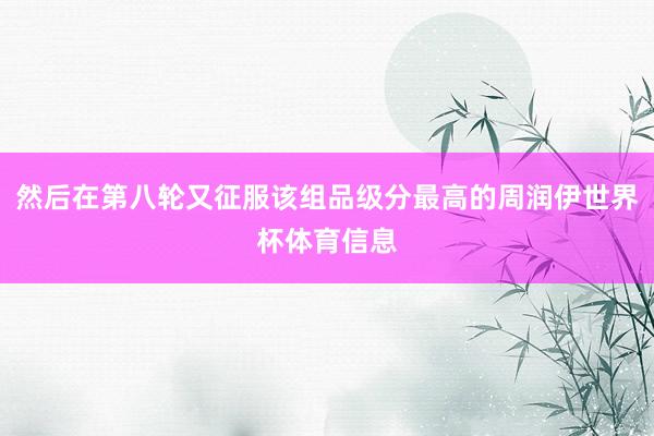 然后在第八轮又征服该组品级分最高的周润伊世界杯体育信息