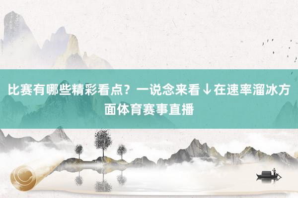 比赛有哪些精彩看点？一说念来看↓在速率溜冰方面体育赛事直播