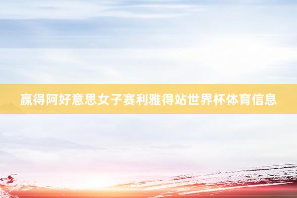 赢得阿好意思女子赛利雅得站世界杯体育信息