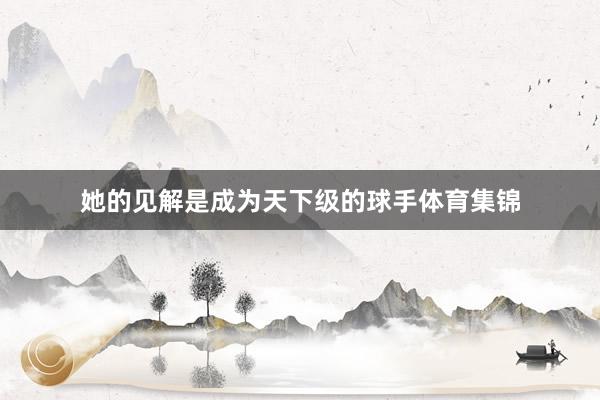 她的见解是成为天下级的球手体育集锦