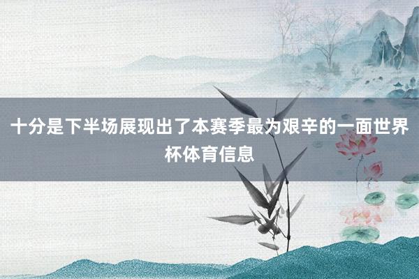 十分是下半场展现出了本赛季最为艰辛的一面世界杯体育信息