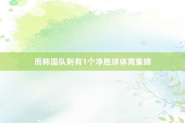 而韩国队则有1个净胜球体育集锦