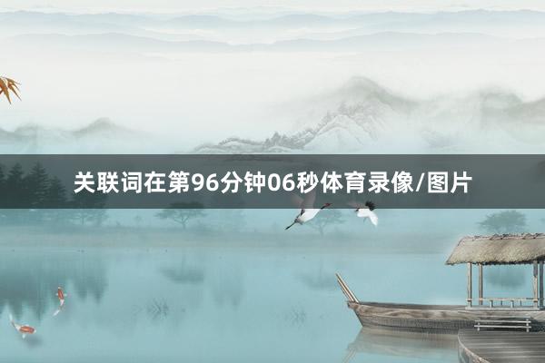 关联词在第96分钟06秒体育录像/图片