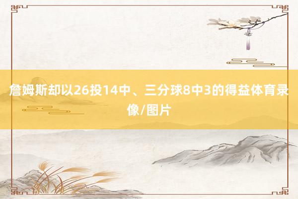 詹姆斯却以26投14中、三分球8中3的得益体育录像/图片