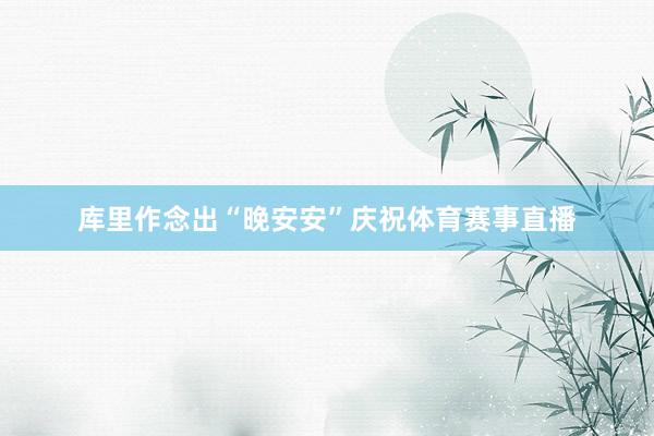 库里作念出“晚安安”庆祝体育赛事直播