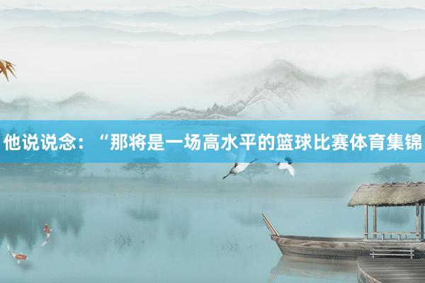 他说说念：“那将是一场高水平的篮球比赛体育集锦