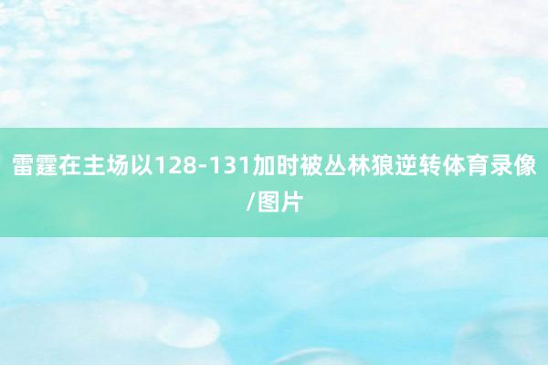 雷霆在主场以128-131加时被丛林狼逆转体育录像/图片