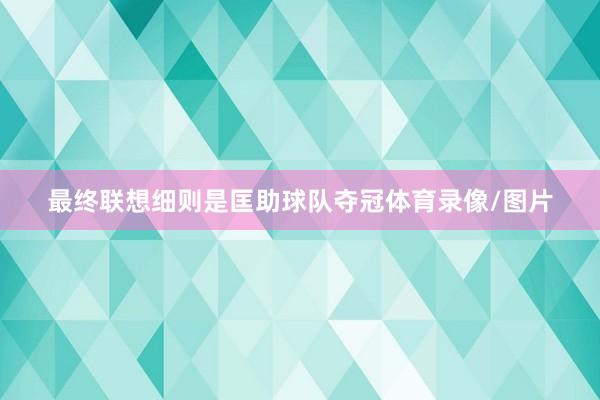 最终联想细则是匡助球队夺冠体育录像/图片