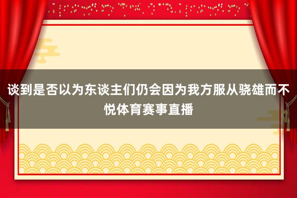 谈到是否以为东谈主们仍会因为我方服从骁雄而不悦体育赛事直播