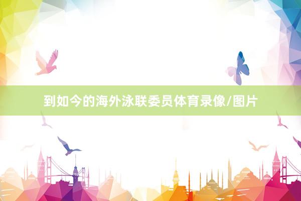 到如今的海外泳联委员体育录像/图片