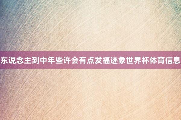东说念主到中年些许会有点发福迹象世界杯体育信息