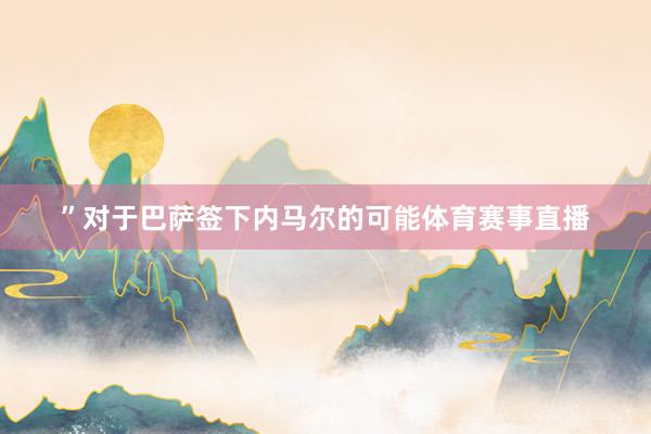 ”对于巴萨签下内马尔的可能体育赛事直播