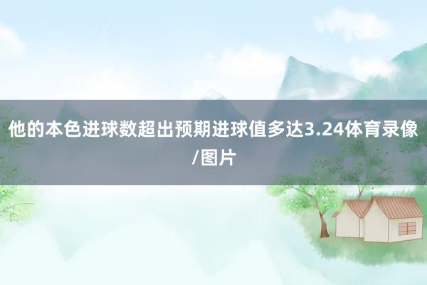 他的本色进球数超出预期进球值多达3.24体育录像/图片