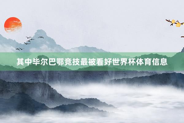 其中毕尔巴鄂竞技最被看好世界杯体育信息