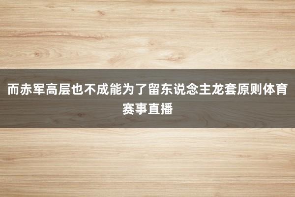 而赤军高层也不成能为了留东说念主龙套原则体育赛事直播
