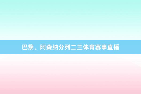 巴黎、阿森纳分列二三体育赛事直播