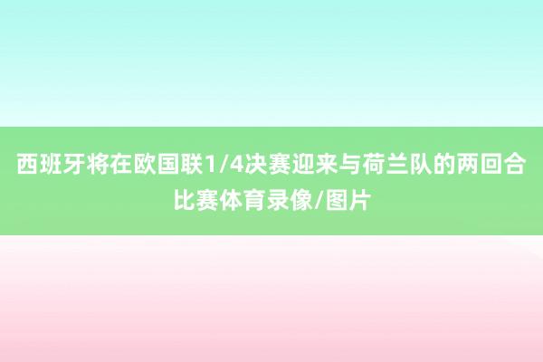 西班牙将在欧国联1/4决赛迎来与荷兰队的两回合比赛体育录像/图片