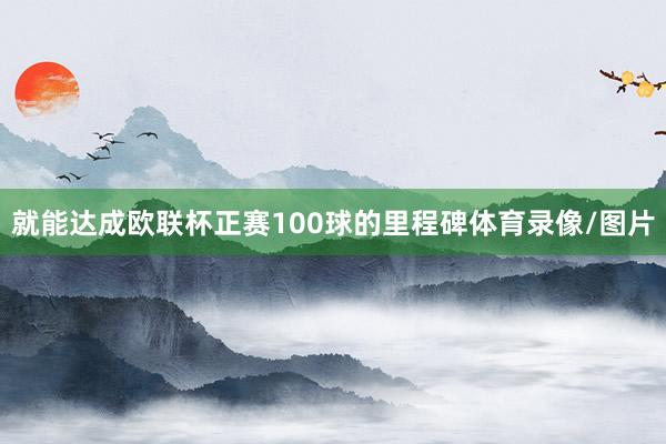 就能达成欧联杯正赛100球的里程碑体育录像/图片