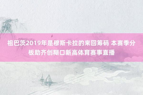祖巴茨2019年是穆斯卡拉的来回筹码 本赛季分板助齐创糊口新高体育赛事直播