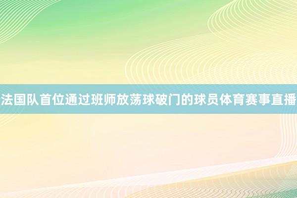 法国队首位通过班师放荡球破门的球员体育赛事直播