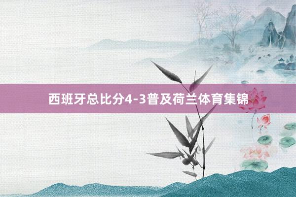 西班牙总比分4-3普及荷兰体育集锦