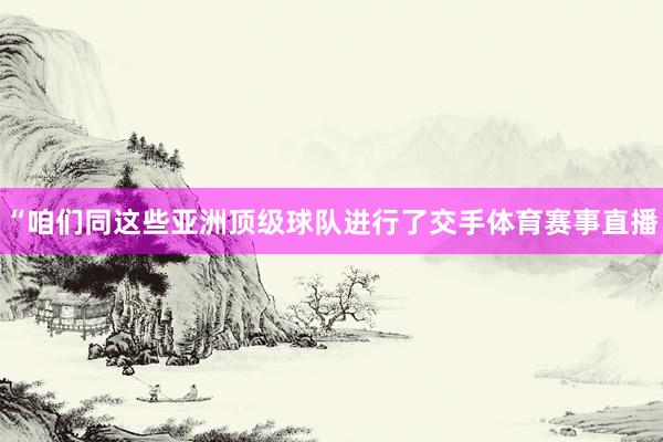 “咱们同这些亚洲顶级球队进行了交手体育赛事直播