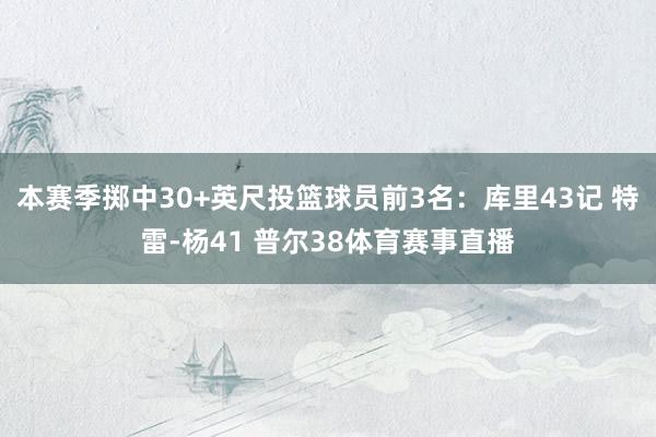 本赛季掷中30+英尺投篮球员前3名：库里43记 特雷-杨41 普尔38体育赛事直播