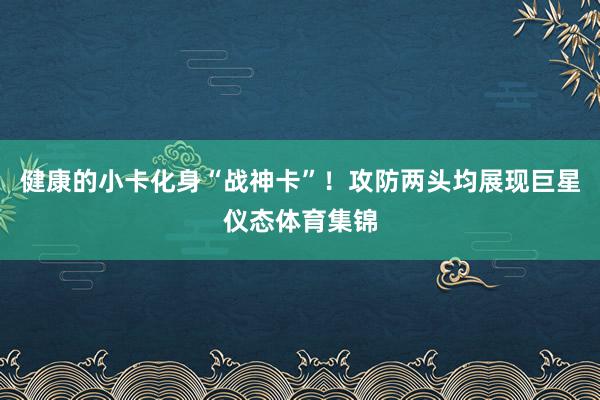 健康的小卡化身“战神卡”！攻防两头均展现巨星仪态体育集锦