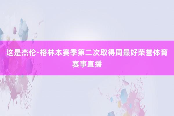 这是杰伦-格林本赛季第二次取得周最好荣誉体育赛事直播