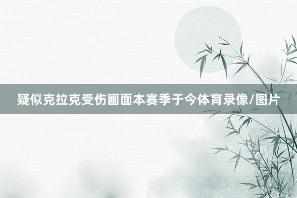 疑似克拉克受伤画面本赛季于今体育录像/图片