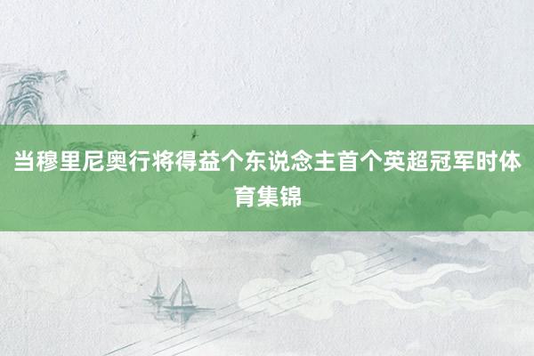 当穆里尼奥行将得益个东说念主首个英超冠军时体育集锦