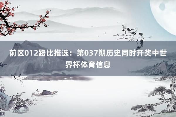 前区012路比推选：第037期历史同时开奖中世界杯体育信息