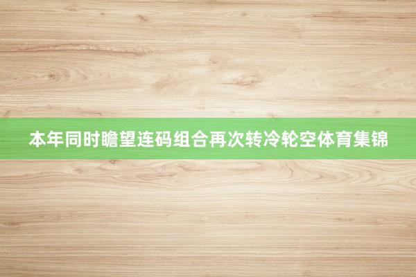 本年同时瞻望连码组合再次转冷轮空体育集锦