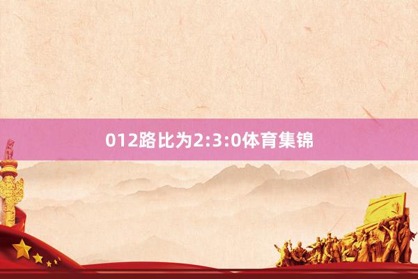 012路比为2:3:0体育集锦