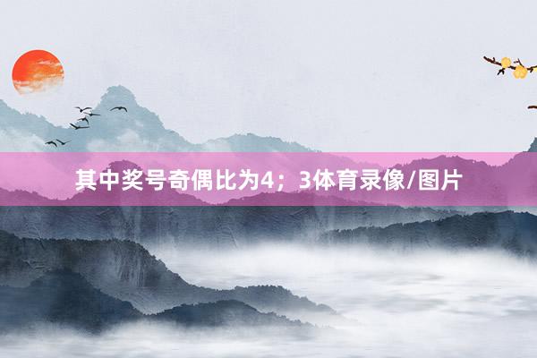 其中奖号奇偶比为4；3体育录像/图片
