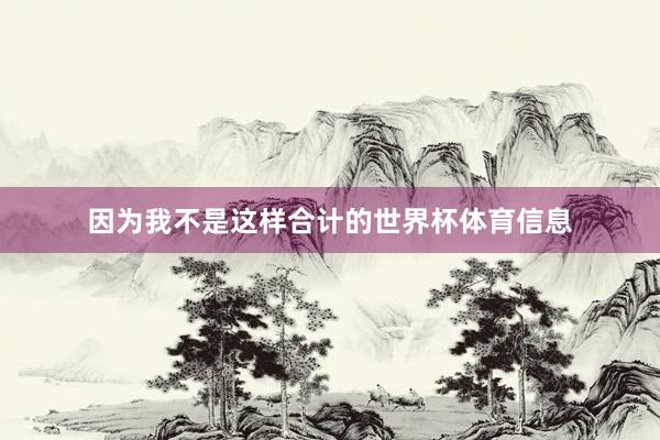 因为我不是这样合计的世界杯体育信息