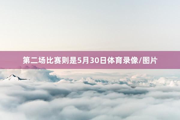 第二场比赛则是5月30日体育录像/图片