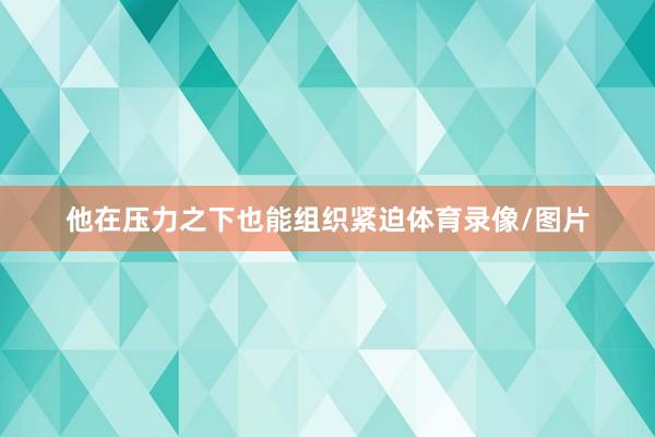 他在压力之下也能组织紧迫体育录像/图片