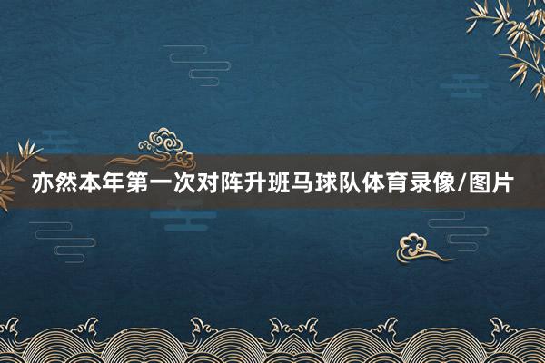 亦然本年第一次对阵升班马球队体育录像/图片