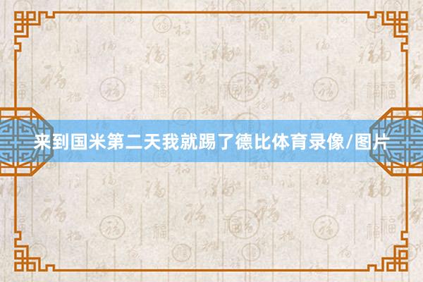来到国米第二天我就踢了德比体育录像/图片