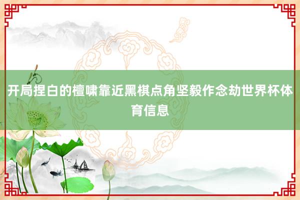 开局捏白的檀啸靠近黑棋点角坚毅作念劫世界杯体育信息