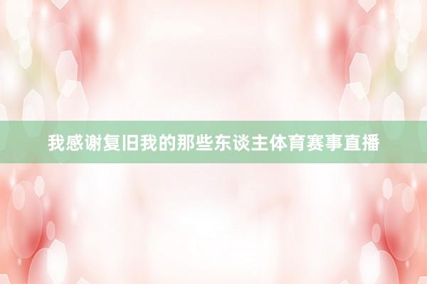 我感谢复旧我的那些东谈主体育赛事直播
