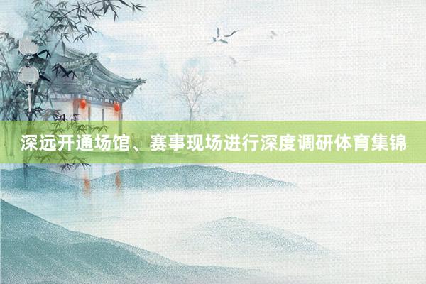 深远开通场馆、赛事现场进行深度调研体育集锦