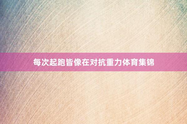 每次起跑皆像在对抗重力体育集锦