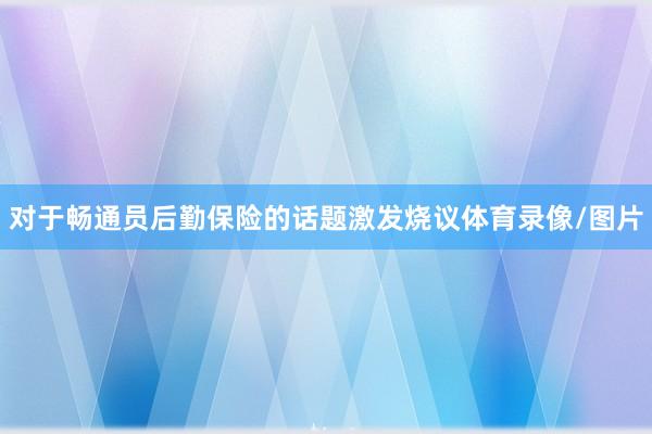 对于畅通员后勤保险的话题激发烧议体育录像/图片