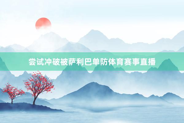 尝试冲破被萨利巴单防体育赛事直播
