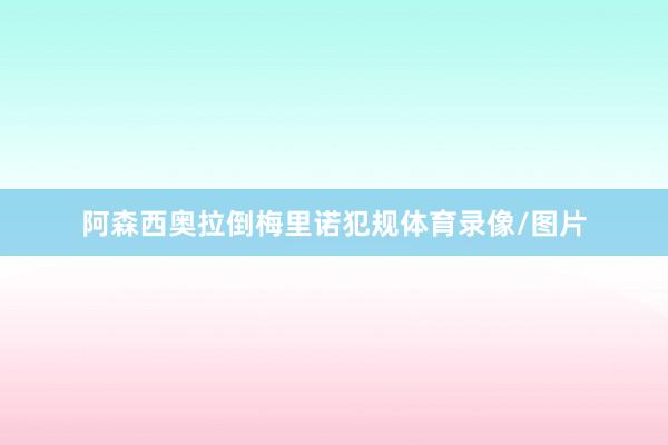 阿森西奥拉倒梅里诺犯规体育录像/图片