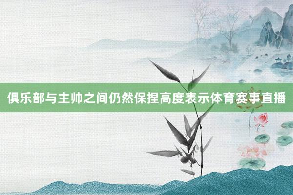 俱乐部与主帅之间仍然保捏高度表示体育赛事直播