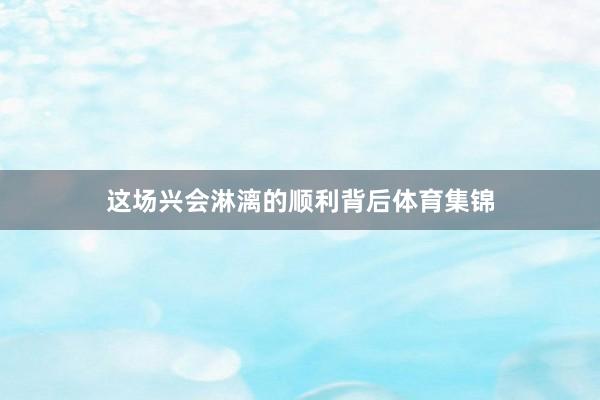 这场兴会淋漓的顺利背后体育集锦